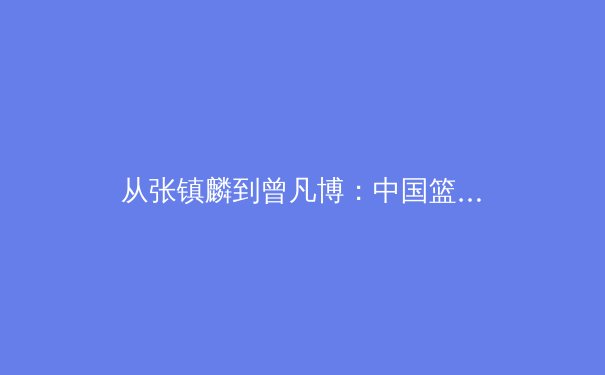 从张镇麟到曾凡博：中国篮球新生代的崛起与困境 - 4